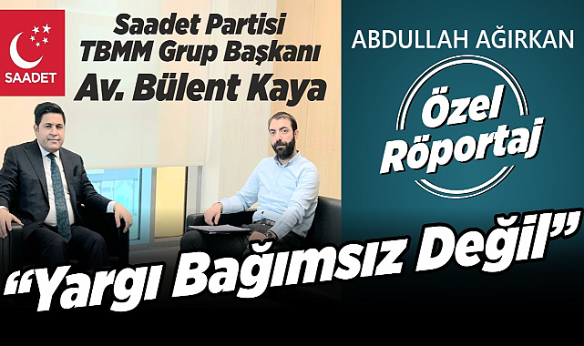 Saadet Partisi TBMM Grup Başkanı Av. Bülent Kaya Yargı Bağımsız Değil