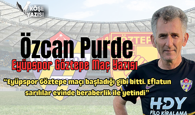 Özcan Purde yazdı;"Eyüpspor Göztepe maçı başladığı gibi bitti"