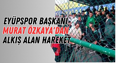 Eyüpspor Başkanı Murat Özkaya'dan alkış alan hareket