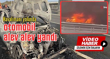 Havalimanı yolunda otomobil alev alev yandı